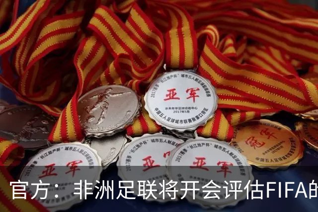 官方：非洲足联将开会评估FIFA的出售股份改革计划